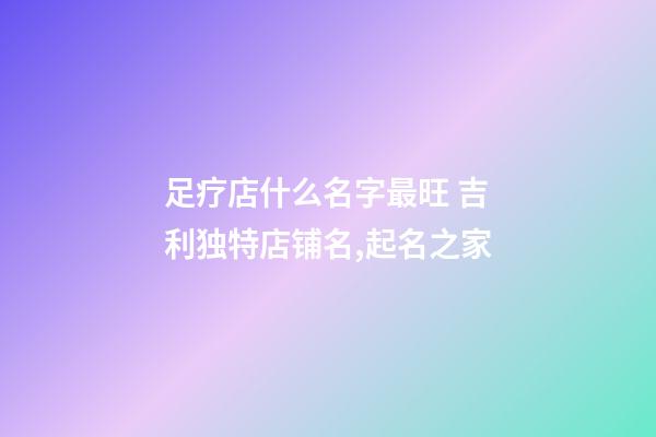 足疗店什么名字最旺 吉利独特店铺名,起名之家-第1张-店铺起名-玄机派